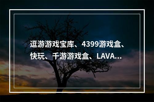 逗游游戏宝库、4399游戏盒、快玩、千游游戏盒、LAVA游戏盒，哪个游戏平台好？(千游游戏盒)