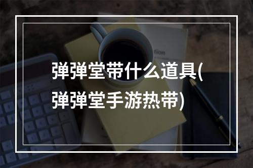 弹弹堂带什么道具(弹弹堂手游热带)