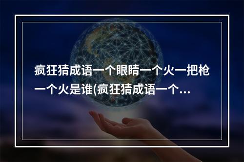 疯狂猜成语一个眼睛一个火一把枪一个火是谁(疯狂猜成语一个眼睛)