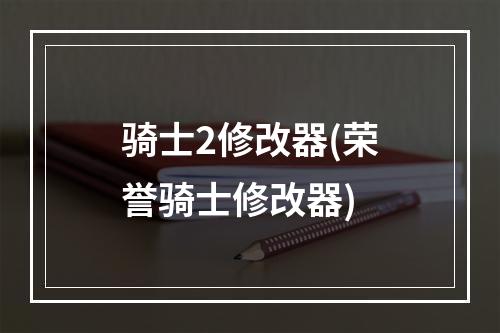 骑士2修改器(荣誉骑士修改器)