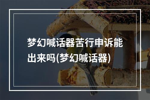 梦幻喊话器苦行申诉能出来吗(梦幻喊话器)