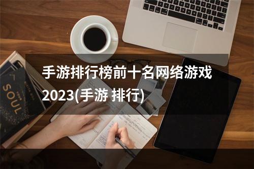 手游排行榜前十名网络游戏2023(手游 排行)