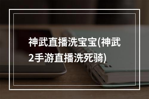 神武直播洗宝宝(神武2手游直播洗死骑)