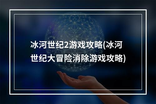 冰河世纪2游戏攻略(冰河世纪大冒险消除游戏攻略)