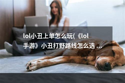 lol小丑上单怎么玩(《lol手游》小丑打野路线怎么选 小丑打野玩法攻略  )