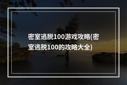 密室逃脱100游戏攻略(密室逃脱100的攻略大全)