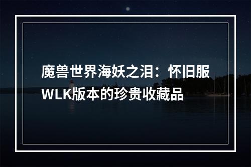 魔兽世界海妖之泪：怀旧服WLK版本的珍贵收藏品