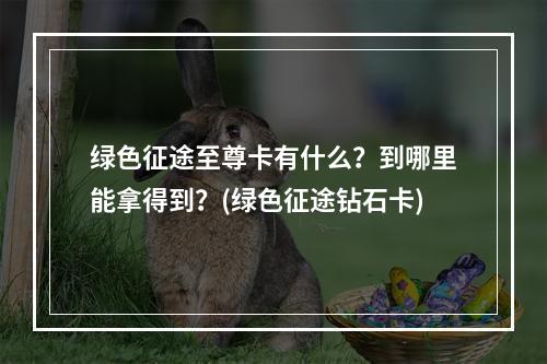 绿色征途至尊卡有什么？到哪里能拿得到？(绿色征途钻石卡)