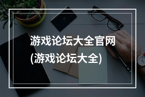 游戏论坛大全官网(游戏论坛大全)