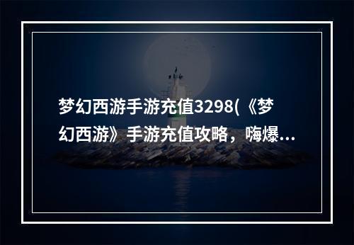 梦幻西游手游充值3298(《梦幻西游》手游充值攻略，嗨爆折扣充值!手游折扣号6)