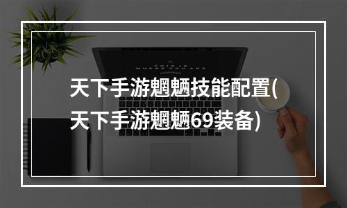 天下手游魍魉技能配置(天下手游魍魉69装备)