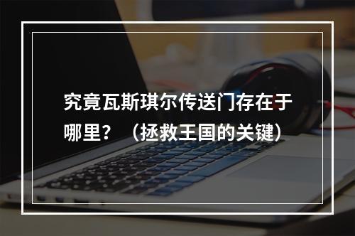 究竟瓦斯琪尔传送门存在于哪里？（拯救王国的关键）