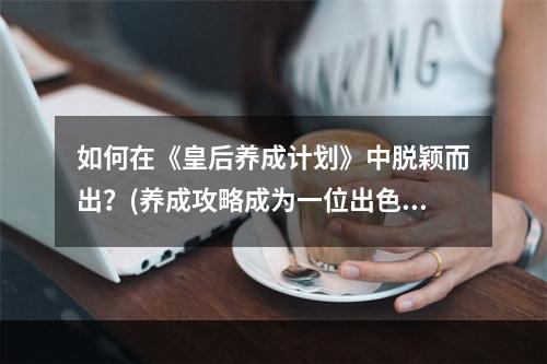 如何在《皇后养成计划》中脱颖而出？(养成攻略成为一位出色的皇后)