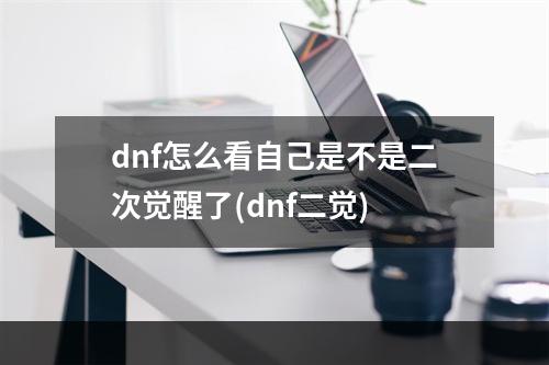 dnf怎么看自己是不是二次觉醒了(dnf二觉)