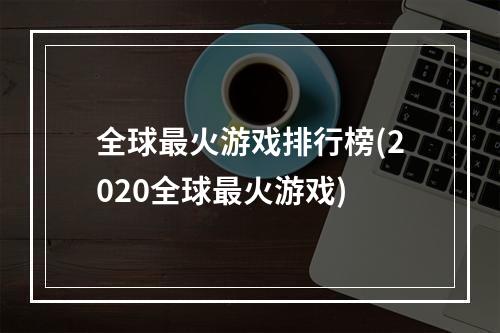 全球最火游戏排行榜(2020全球最火游戏)