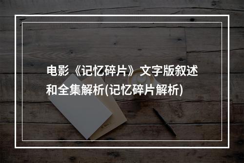 电影《记忆碎片》文字版叙述和全集解析(记忆碎片解析)