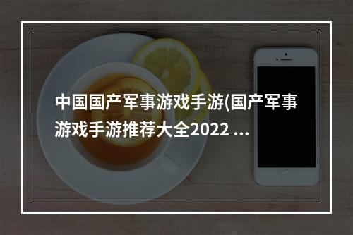 中国国产军事游戏手游(国产军事游戏手游推荐大全2022 国产军事类游戏排行榜)