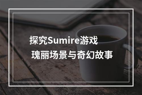 探究Sumire游戏 瑰丽场景与奇幻故事