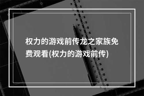 权力的游戏前传龙之家族免费观看(权力的游戏前传)