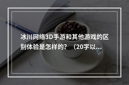 冰川网络3D手游和其他游戏的区别体验是怎样的？（20字以上）这篇文章告诉你真相！(冰川网络3D手游的Boss战是怎么样的？（20字以上）这一点你一定不知道！)