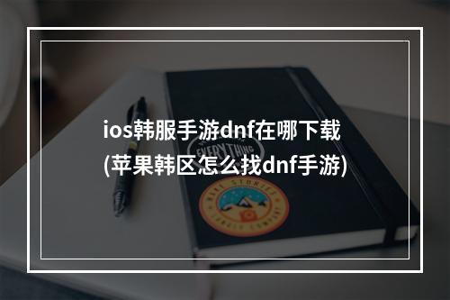 ios韩服手游dnf在哪下载(苹果韩区怎么找dnf手游)