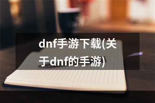 dnf手游下载(关于dnf的手游)