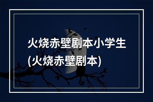 火烧赤壁剧本小学生(火烧赤壁剧本)