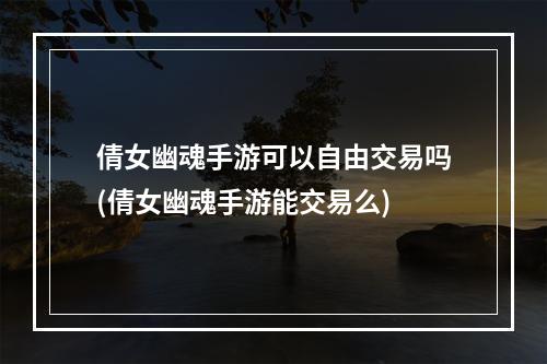 倩女幽魂手游可以自由交易吗(倩女幽魂手游能交易么)