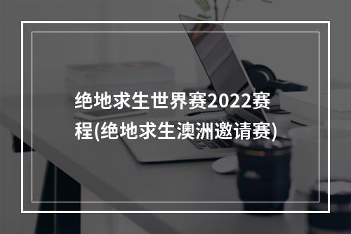 绝地求生世界赛2022赛程(绝地求生澳洲邀请赛)