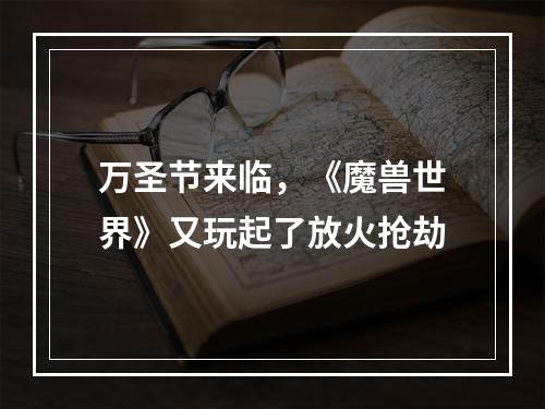 万圣节来临，《魔兽世界》又玩起了放火抢劫