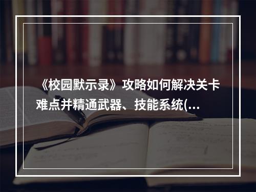 《校园默示录》攻略如何解决关卡难点并精通武器、技能系统(武器配置推荐)