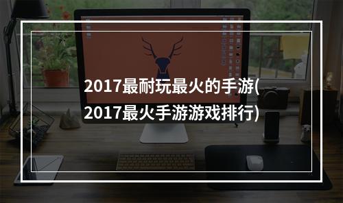 2017最耐玩最火的手游(2017最火手游游戏排行)