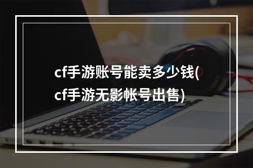 cf手游账号能卖多少钱(cf手游无影帐号出售)