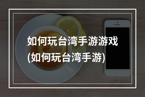 如何玩台湾手游游戏(如何玩台湾手游)