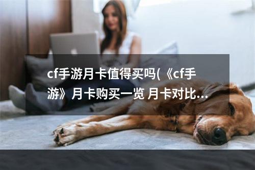 cf手游月卡值得买吗(《cf手游》月卡购买一览 月卡对比怎么样 CF手游 )