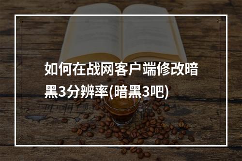 如何在战网客户端修改暗黑3分辨率(暗黑3吧)