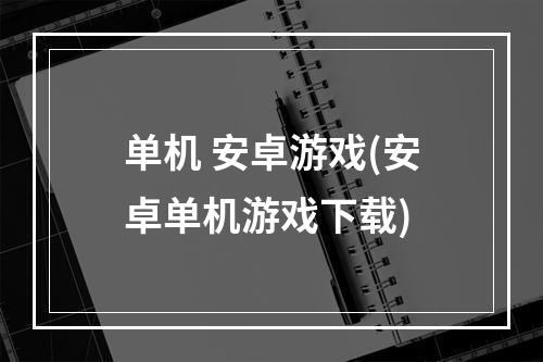 单机 安卓游戏(安卓单机游戏下载)