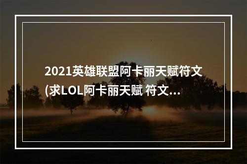 2021英雄联盟阿卡丽天赋符文(求LOL阿卡丽天赋 符文 逃出手机商店攻略)