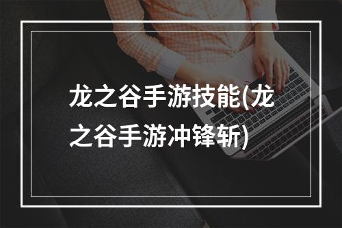 龙之谷手游技能(龙之谷手游冲锋斩)