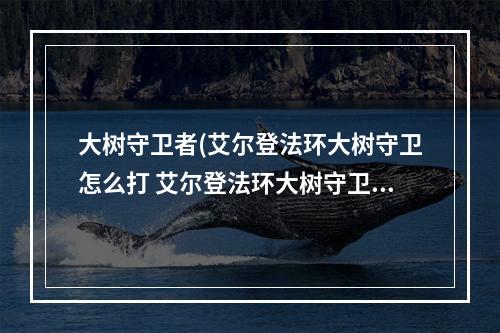 大树守卫者(艾尔登法环大树守卫怎么打 艾尔登法环大树守卫打法)