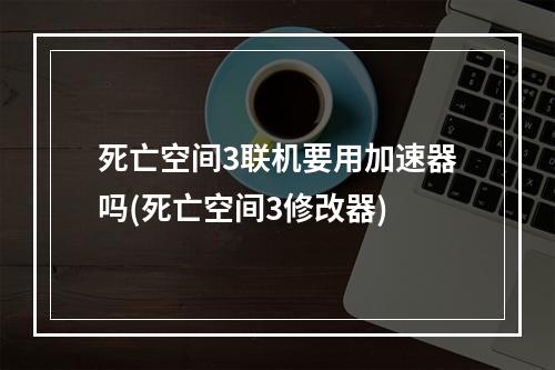 死亡空间3联机要用加速器吗(死亡空间3修改器)