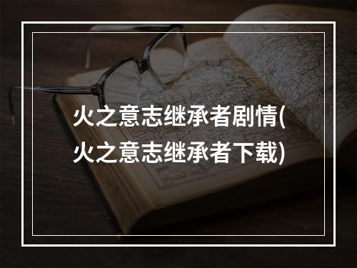 火之意志继承者剧情(火之意志继承者下载)