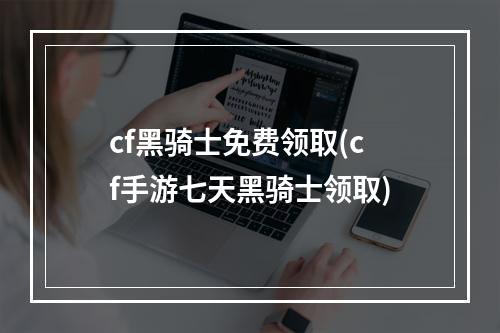 cf黑骑士免费领取(cf手游七天黑骑士领取)