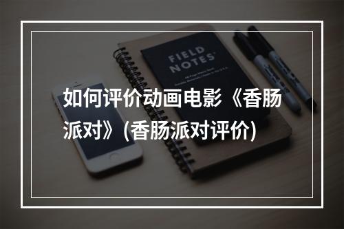 如何评价动画电影《香肠派对》(香肠派对评价)