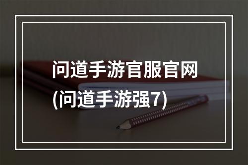 问道手游官服官网(问道手游强7)