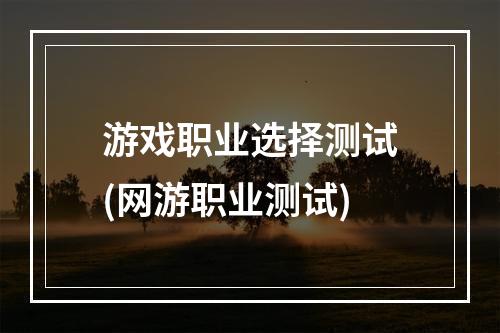 游戏职业选择测试(网游职业测试)