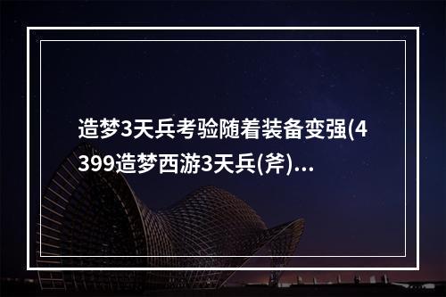 造梦3天兵考验随着装备变强(4399造梦西游3天兵(斧)在哪 天兵的是攻略)