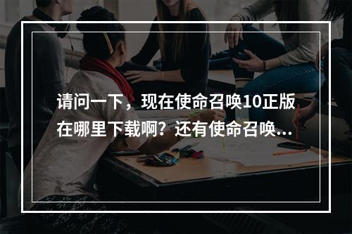 请问一下，现在使命召唤10正版在哪里下载啊？还有使命召唤16和17发售了吗？(使命召唤10下载)