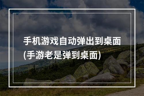 手机游戏自动弹出到桌面(手游老是弹到桌面)