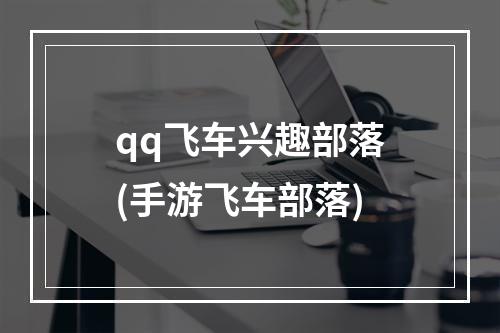 qq飞车兴趣部落(手游飞车部落)